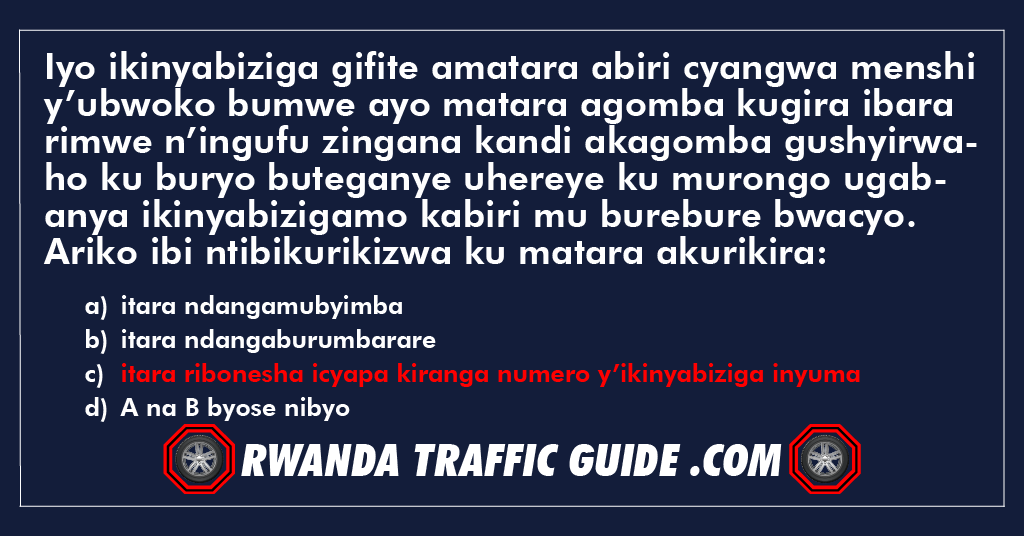 You are currently viewing Iyo ikinyabiziga gifite amatara abiri cyangwa menshi y’ubwoko bumwe ayo matara agomba kugira ibara rimwe n’ingufu zingana kandi akagomba gushyirwaho ku buryo buteganye uhereye ku murongo ugabanya ikinyabizigamo kabiri mu burebure bwacyo. Ariko ibi ntibikurikizwa ku matara akurikira