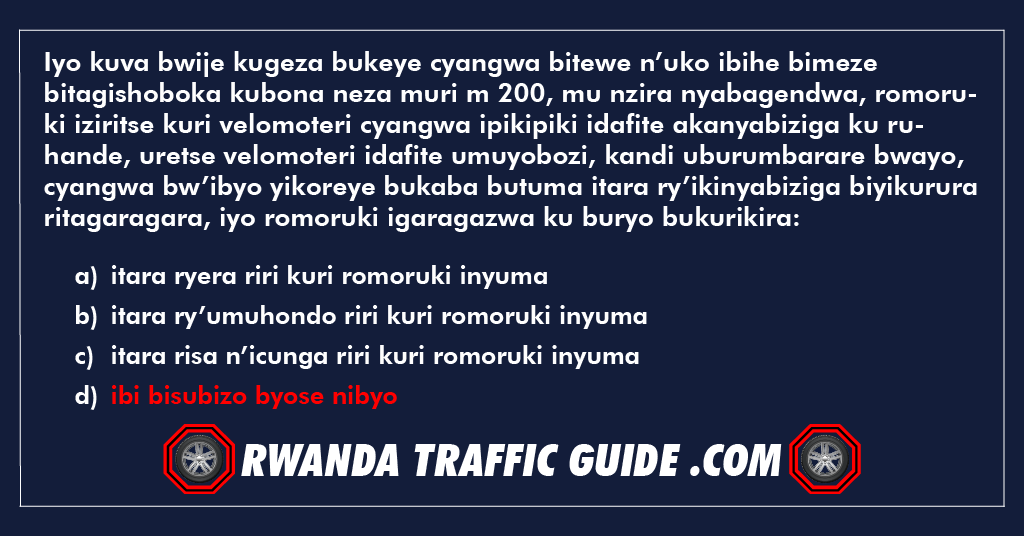 Iyo kuva bwije kugeza bukeye cyangwa bitewe n’uko ibihe bimeze bitagishoboka kubona neza muri m 200, mu nzira nyabagendwa, romoruki iziritse kuri velomoteri cyangwa ipikipiki idafite akanyabiziga ku ruhande, uretse velomoteri idafite umuyobozi, kandi uburumbarare bwayo, cyangwa bw’ibyo yikoreye bukaba butuma itara ry’ikinyabiziga biyikurura ritagaragara, iyo romoruki igaragazwa ku buryo bukurikira