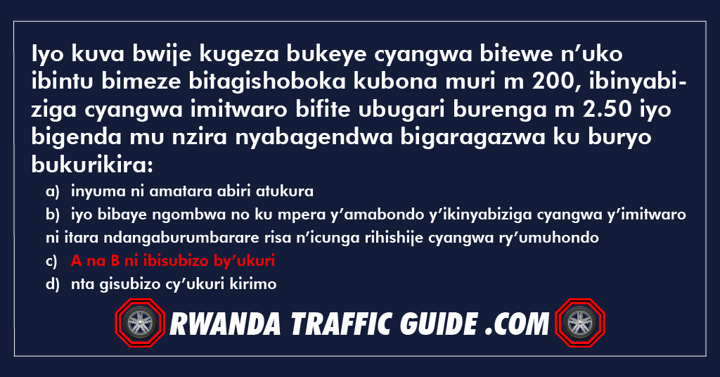 Iyo kuva bwije kugeza bukeye cyangwa bitewe n’uko ibintu bimeze bitagishoboka kubona muri m 200, ibinyabiziga cyangwa imitwaro bifite ubugari burenga m 2.50 iyo bigenda mu nzira nyabagendwa bigaragazwa ku buryo bukurikira