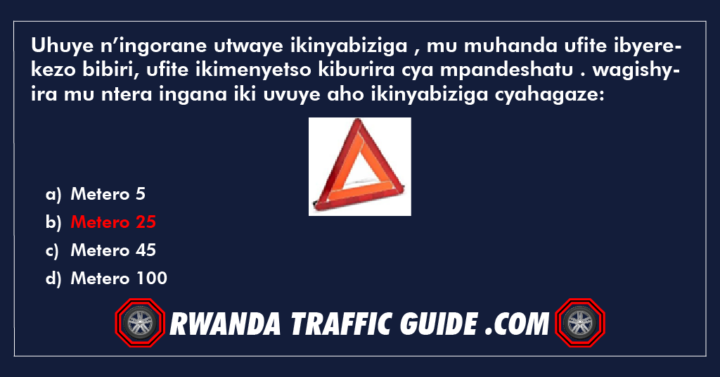 Uhuye n’ingorane utwaye ikinyabiziga , mu muhanda ufite ibyerekezo bibiri, ufite ikimenyetso kiburira cya mpandeshatu . wagishyira mu ntera ingana iki uvuye aho ikinyabiziga cyahagaze