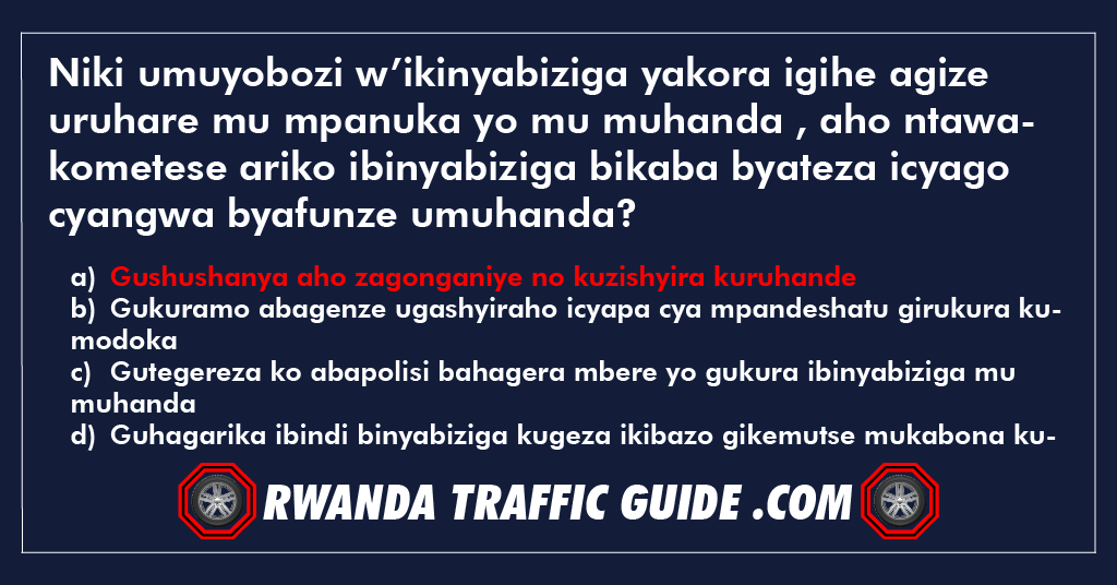 Niki umuyobozi w’ikinyabiziga yakora igihe agize uruhare mu mpanuka yo mu muhanda , aho ntawakometese ariko ibinyabiziga bikaba byateza icyago cyangwa byafunze umuhanda ?